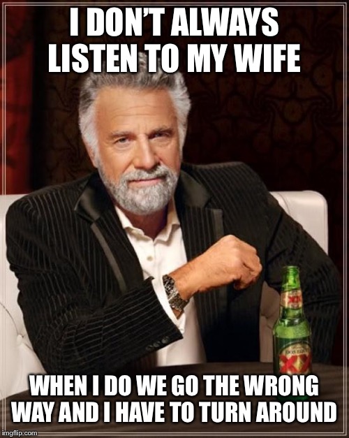 The Most Interesting Man In The World | I DON’T ALWAYS LISTEN TO MY WIFE; WHEN I DO WE GO THE WRONG WAY AND I HAVE TO TURN AROUND | image tagged in memes,the most interesting man in the world | made w/ Imgflip meme maker