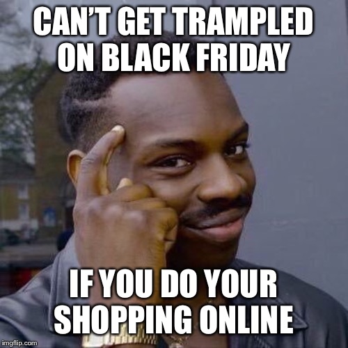 PSA. Stay safe guys. | CAN’T GET TRAMPLED ON BLACK FRIDAY; IF YOU DO YOUR SHOPPING ONLINE | image tagged in thinking black guy,black friday,black friday at walmart | made w/ Imgflip meme maker