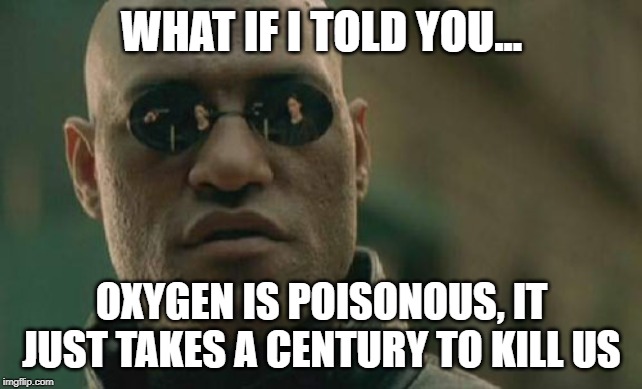Matrix Morpheus | WHAT IF I TOLD YOU... OXYGEN IS POISONOUS, IT JUST TAKES A CENTURY TO KILL US | image tagged in memes,matrix morpheus | made w/ Imgflip meme maker