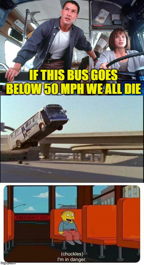 Speed 4 | IF THIS BUS GOES BELOW 50 MPH WE ALL DIE | image tagged in speed bus jump,ralph in danger,funny memes,speed,memes | made w/ Imgflip meme maker