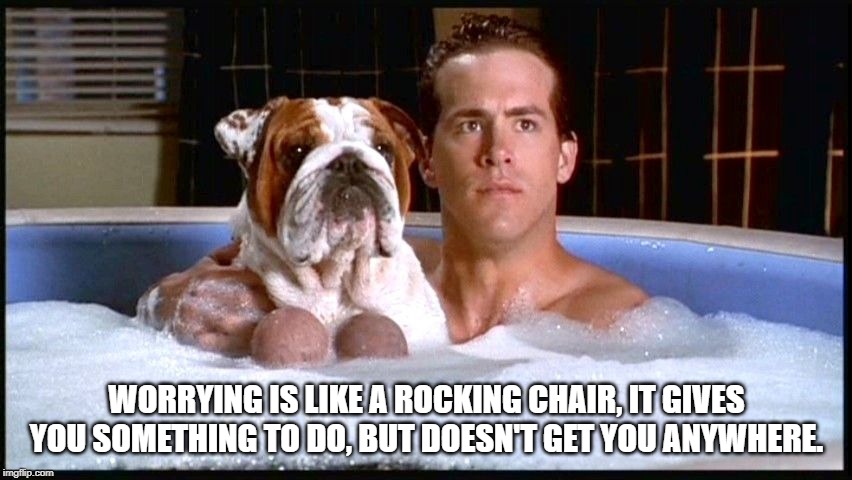 WORRYING IS LIKE A ROCKING CHAIR, IT GIVES YOU SOMETHING TO DO, BUT DOESN'T GET YOU ANYWHERE. | image tagged in van wilder,balls,testicles,dogs,college,bath | made w/ Imgflip meme maker
