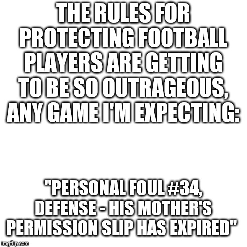 The rules of football..... | THE RULES FOR PROTECTING FOOTBALL PLAYERS ARE GETTING TO BE SO OUTRAGEOUS, ANY GAME I'M EXPECTING:; "PERSONAL FOUL #34, DEFENSE - HIS MOTHER'S PERMISSION SLIP HAS EXPIRED" | image tagged in memes,football,nfl football,football meme,college football,new rules | made w/ Imgflip meme maker
