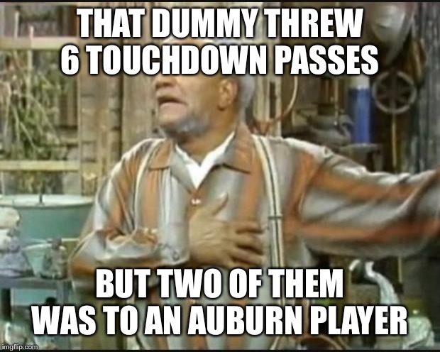 Fred Sanford | THAT DUMMY THREW 6 TOUCHDOWN PASSES; BUT TWO OF THEM WAS TO AN AUBURN PLAYER | image tagged in fred sanford | made w/ Imgflip meme maker