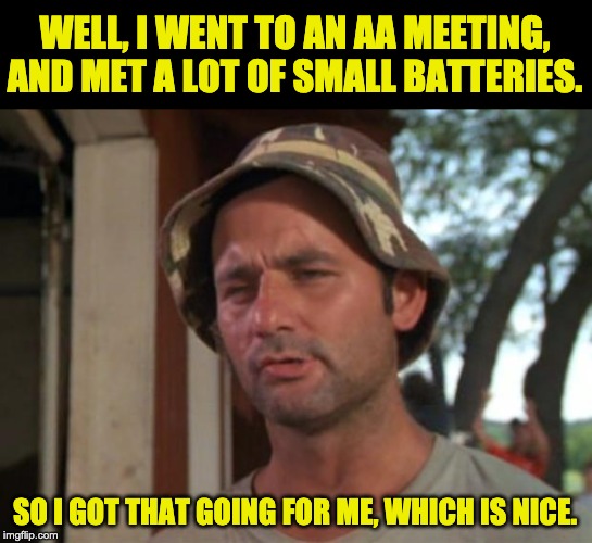 So I Got That Goin For Me Which Is Nice | WELL, I WENT TO AN AA MEETING, AND MET A LOT OF SMALL BATTERIES. SO I GOT THAT GOING FOR ME, WHICH IS NICE. | image tagged in memes,so i got that goin for me which is nice | made w/ Imgflip meme maker