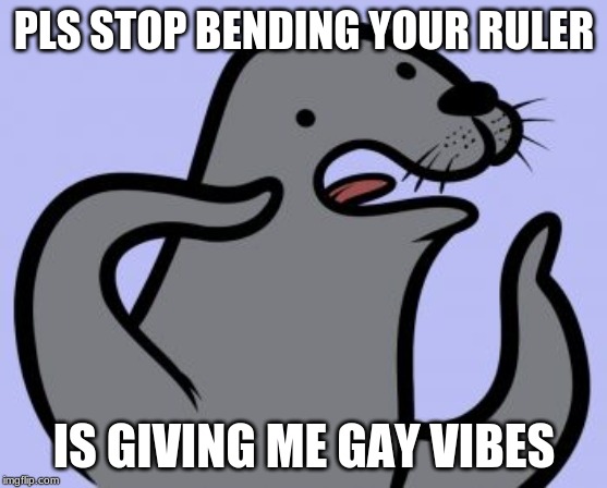 Homophobic Seal Meme | PLS STOP BENDING YOUR RULER; IS GIVING ME GAY VIBES | image tagged in memes,homophobic seal | made w/ Imgflip meme maker