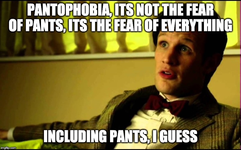 pantophobia | PANTOPHOBIA, ITS NOT THE FEAR OF PANTS, ITS THE FEAR OF EVERYTHING; INCLUDING PANTS, I GUESS | image tagged in phobia,phobia-week,doctor who | made w/ Imgflip meme maker