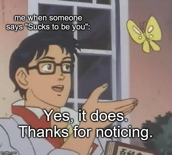Again, thanks for noticing. | me when someone says "Sucks to be you":; Yes, it does. Thanks for noticing. | image tagged in memes,is this a pigeon,thanks for nothing,life sucks,loser | made w/ Imgflip meme maker