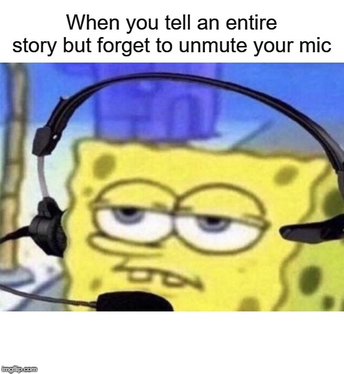sad | When you tell an entire story but forget to unmute your mic | image tagged in spongebob mic,mic,funny,memes,spongebob,gaming | made w/ Imgflip meme maker
