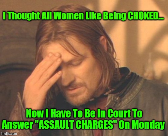 Ask First... Or Face Jail Time | I Thought All Women Like Being CHOKED... Now I Have To Be In Court To Answer "ASSAULT CHARGES" On Monday | image tagged in memes,frustrated boromir | made w/ Imgflip meme maker