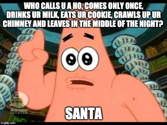 Patrick Says | WHO CALLS U A HO, COMES ONLY ONCE, DRINKS UR MILK, EATS UR COOKIE, CRAWLS UP UR CHIMNEY AND LEAVES IN THE MIDDLE OF THE NIGHT? SANTA | image tagged in memes,patrick says | made w/ Imgflip meme maker