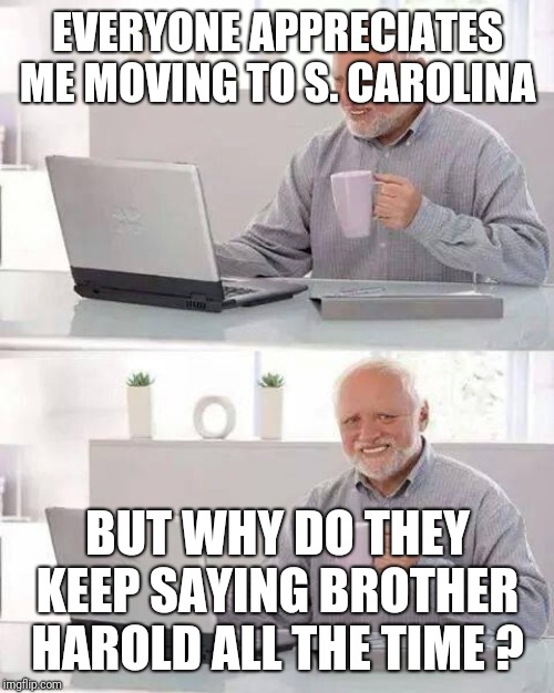 EVERYONE APPRECIATES ME MOVING TO S. CAROLINA BUT WHY DO THEY KEEP SAYING BROTHER HAROLD ALL THE TIME ? | image tagged in memes,hide the pain harold | made w/ Imgflip meme maker