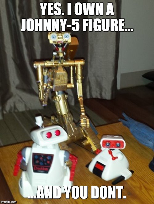 I have something you dont have. | YES. I OWN A JOHNNY-5 FIGURE... ...AND YOU DONT. | image tagged in memes,toys,short circuit,johnny 5 | made w/ Imgflip meme maker