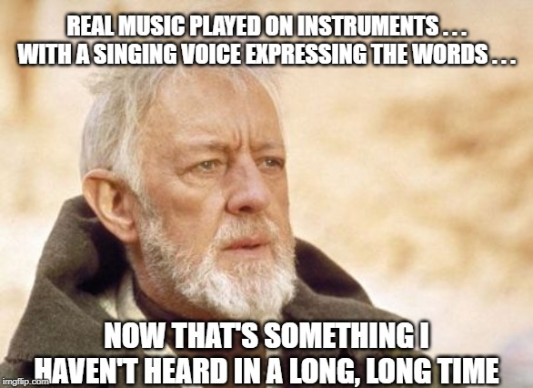 Obi Wan Kenobi | REAL MUSIC PLAYED ON INSTRUMENTS . . . WITH A SINGING VOICE EXPRESSING THE WORDS . . . NOW THAT'S SOMETHING I HAVEN'T HEARD IN A LONG, LONG TIME | image tagged in memes,obi wan kenobi | made w/ Imgflip meme maker