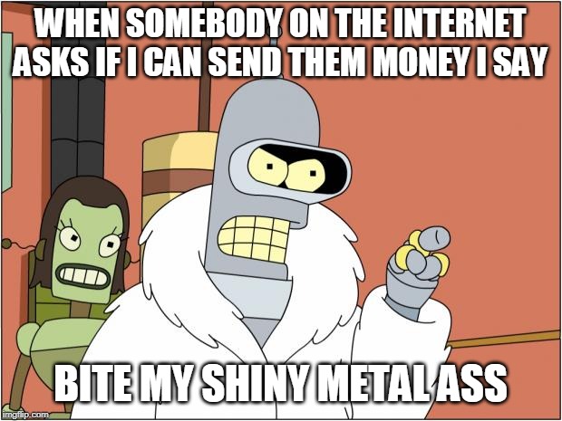 Bite my Shiny Metal Ass | WHEN SOMEBODY ON THE INTERNET ASKS IF I CAN SEND THEM MONEY I SAY; BITE MY SHINY METAL ASS | image tagged in memes,bender | made w/ Imgflip meme maker