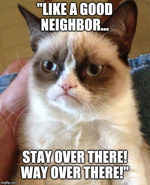 State Farm Cat! | "LIKE A GOOD NEIGHBOR... STAY OVER THERE! WAY OVER THERE!" | image tagged in memes,grumpy cat,state farm | made w/ Imgflip meme maker