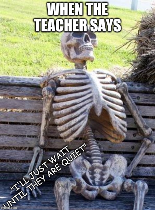 Waiting Skeleton | WHEN THE TEACHER SAYS; "I'LL JUST WAIT UNTIL THEY ARE QUIET" | image tagged in memes,waiting skeleton | made w/ Imgflip meme maker
