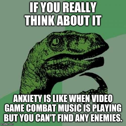 Philosoraptor | IF YOU REALLY THINK ABOUT IT; ANXIETY IS LIKE WHEN VIDEO GAME COMBAT MUSIC IS PLAYING BUT YOU CAN'T FIND ANY ENEMIES. | image tagged in memes,philosoraptor | made w/ Imgflip meme maker
