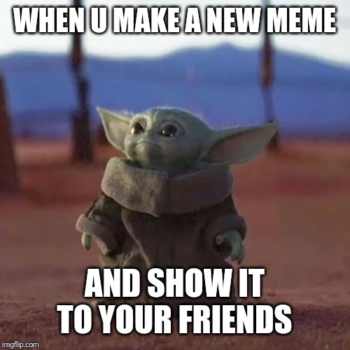 Baby Yoda | WHEN U MAKE A NEW MEME; AND SHOW IT TO YOUR FRIENDS | image tagged in baby yoda | made w/ Imgflip meme maker