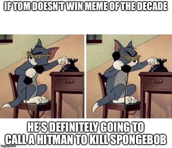 Tom Calling | IF TOM DOESN’T WIN MEME OF THE DECADE; HE’S DEFINITELY GOING TO CALL A HITMAN TO KILL SPONGEBOB | image tagged in tom calling | made w/ Imgflip meme maker