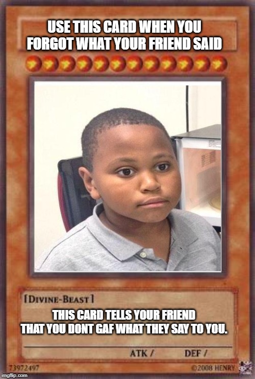 Yugioh card | USE THIS CARD WHEN YOU FORGOT WHAT YOUR FRIEND SAID; THIS CARD TELLS YOUR FRIEND THAT YOU DONT GAF WHAT THEY SAY TO YOU. | image tagged in yugioh card | made w/ Imgflip meme maker