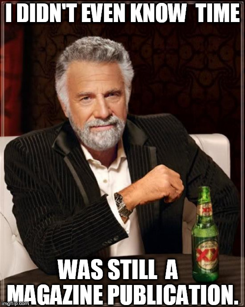 The Most Interesting Man In The World Meme | I DIDN'T EVEN KNOW  TIME WAS STILL  A   MAGAZINE PUBLICATION. | image tagged in memes,the most interesting man in the world | made w/ Imgflip meme maker