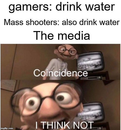 video games don't cause violence | gamers: drink water; Mass shooters: also drink water; The media | image tagged in coincidence i think not,media,funny,memes,biased media,water | made w/ Imgflip meme maker
