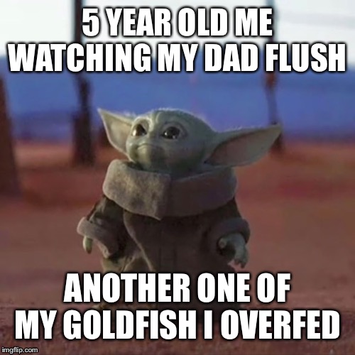 Baby Yoda | 5 YEAR OLD ME WATCHING MY DAD FLUSH; ANOTHER ONE OF MY GOLDFISH I OVERFED | image tagged in baby yoda,funny meme,memes,meme,dank meme,dank memes | made w/ Imgflip meme maker