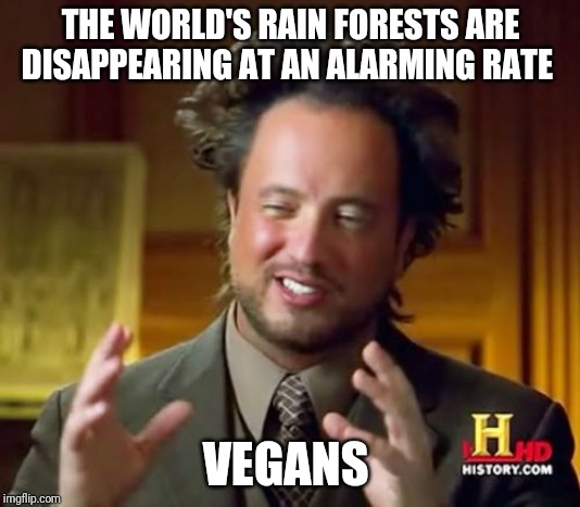 Ancient Aliens | THE WORLD'S RAIN FORESTS ARE DISAPPEARING AT AN ALARMING RATE; VEGANS | image tagged in memes,ancient aliens | made w/ Imgflip meme maker