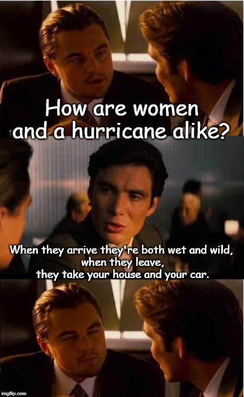 Inception | How are women and a hurricane alike? When they arrive they're both wet and wild, 
when they leave, they take your house and your car. | image tagged in memes,inception | made w/ Imgflip meme maker