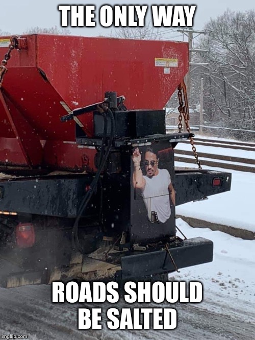 The only way roads should be salted | THE ONLY WAY; ROADS SHOULD BE SALTED | image tagged in salt,salty,roads,winter,salt bae,gokce | made w/ Imgflip meme maker