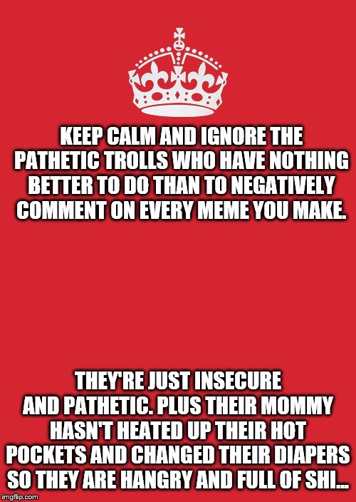 Keep Calm And Carry On Red | KEEP CALM AND IGNORE THE PATHETIC TROLLS WHO HAVE NOTHING BETTER TO DO THAN TO NEGATIVELY COMMENT ON EVERY MEME YOU MAKE. THEY'RE JUST INSECURE AND PATHETIC. PLUS THEIR MOMMY HASN'T HEATED UP THEIR HOT POCKETS AND CHANGED THEIR DIAPERS SO THEY ARE HANGRY AND FULL OF SHI... | image tagged in memes,keep calm and carry on red | made w/ Imgflip meme maker