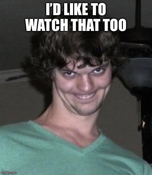 Creepy guy  | I’D LIKE TO WATCH THAT TOO | image tagged in creepy guy | made w/ Imgflip meme maker