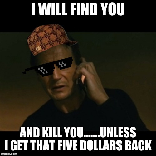 Liam Neeson Taken | I WILL FIND YOU; AND KILL YOU.......UNLESS I GET THAT FIVE DOLLARS BACK | image tagged in memes,liam neeson taken | made w/ Imgflip meme maker
