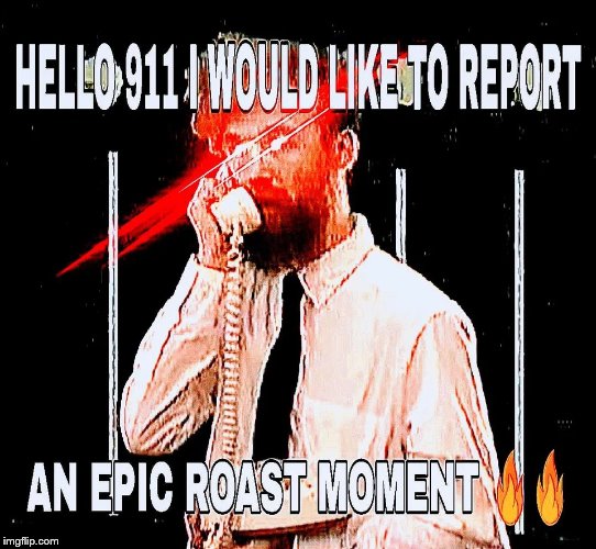 image tagged in hello 911 i would like to report an epic roast moment | made w/ Imgflip meme maker