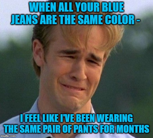 Blue Christmas | WHEN ALL YOUR BLUE JEANS ARE THE SAME COLOR -; I FEEL LIKE I'VE BEEN WEARING THE SAME PAIR OF PANTS FOR MONTHS | image tagged in memes,1990s first world problems,blue jeans,pants,clothes | made w/ Imgflip meme maker