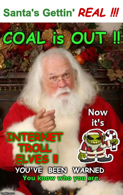 Santa's Gettin' REAL !!! | REAL !!! Santa's Gettin'; Coal is OUT!!  Now it's INTERNET TROLL ELVES!! YOU'VE BEEN WARNED.  You know who your are. | image tagged in funny memes,santa,christmas,internet trolls,rick75230,you better watch out | made w/ Imgflip meme maker