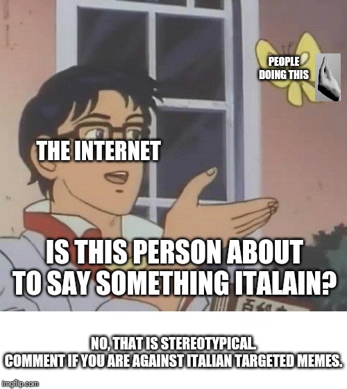 Is this offensive | PEOPLE DOING THIS; THE INTERNET; IS THIS PERSON ABOUT TO SAY SOMETHING ITALAIN? NO, THAT IS STEREOTYPICAL.
COMMENT IF YOU ARE AGAINST ITALIAN TARGETED MEMES. | image tagged in memes,is this a pigeon | made w/ Imgflip meme maker