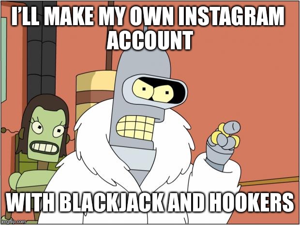 Bender | I’LL MAKE MY OWN INSTAGRAM 
ACCOUNT; WITH BLACKJACK AND HOOKERS | image tagged in memes,bender | made w/ Imgflip meme maker
