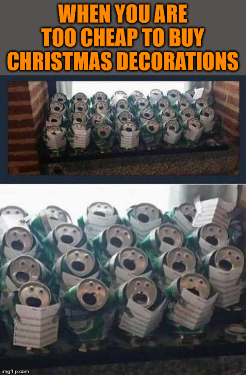 Singing cans | WHEN YOU ARE TOO CHEAP TO BUY CHRISTMAS DECORATIONS | image tagged in merry christmas,singing | made w/ Imgflip meme maker