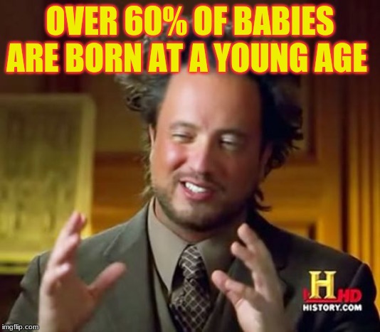 Ancient Aliens | OVER 60% OF BABIES ARE BORN AT A YOUNG AGE | image tagged in memes,ancient aliens | made w/ Imgflip meme maker
