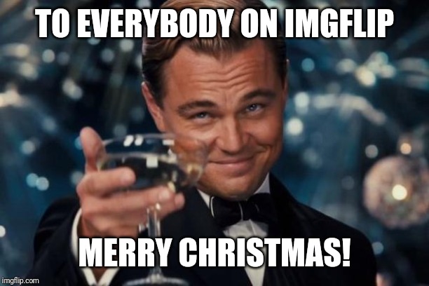Have a wonderful Christmas! | TO EVERYBODY ON IMGFLIP; MERRY CHRISTMAS! | image tagged in memes,leonardo dicaprio cheers,christmas,merry christmas | made w/ Imgflip meme maker
