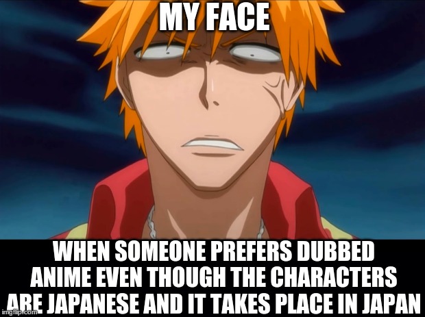 My face when someone prefers dub | MY FACE; WHEN SOMEONE PREFERS DUBBED ANIME EVEN THOUGH THE CHARACTERS ARE JAPANESE AND IT TAKES PLACE IN JAPAN | image tagged in bleach,anime | made w/ Imgflip meme maker