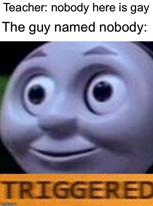 Nonody’s gay | The guy named nobody:; Teacher: nobody here is gay | image tagged in triggered,funny,memes,thomas the tank engine,nobody,gay | made w/ Imgflip meme maker