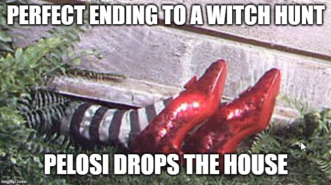 Trump Witch Hunt Ending | PERFECT ENDING TO A WITCH HUNT; PELOSI DROPS THE HOUSE | image tagged in trump,witch hunt,nancy pelosi,politics | made w/ Imgflip meme maker