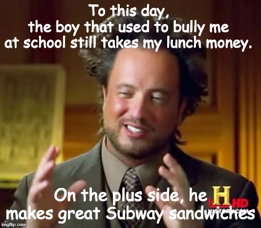 Ancient Aliens | To this day, 
the boy that used to bully me 
at school still takes my lunch money. On the plus side, he makes great Subway sandwiches | image tagged in memes,ancient aliens | made w/ Imgflip meme maker