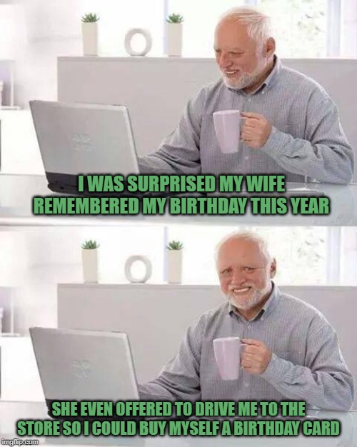 Hide the Pain Harold | I WAS SURPRISED MY WIFE REMEMBERED MY BIRTHDAY THIS YEAR; SHE EVEN OFFERED TO DRIVE ME TO THE STORE SO I COULD BUY MYSELF A BIRTHDAY CARD | image tagged in memes,hide the pain harold,funny memes,birthday,happy birthday,harold | made w/ Imgflip meme maker