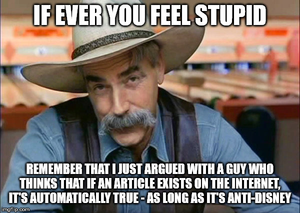 Sam Elliott special kind of stupid | IF EVER YOU FEEL STUPID; REMEMBER THAT I JUST ARGUED WITH A GUY WHO THINKS THAT IF AN ARTICLE EXISTS ON THE INTERNET, IT'S AUTOMATICALLY TRUE - AS LONG AS IT'S ANTI-DISNEY | image tagged in sam elliott special kind of stupid,disney,star wars,disney killed star wars,stupid | made w/ Imgflip meme maker
