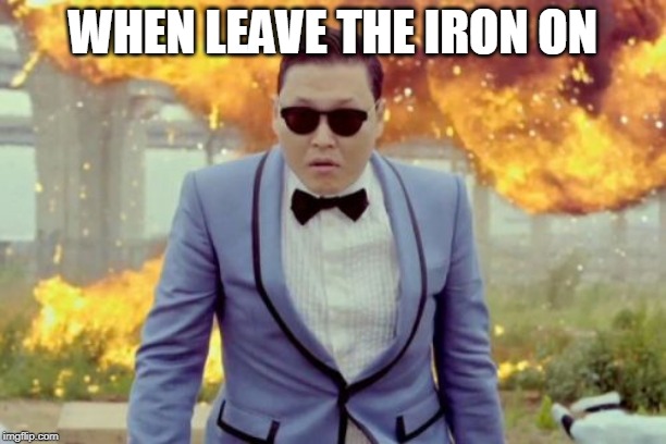 Gangnam Style PSY | WHEN LEAVE THE IRON ON | image tagged in memes,gangnam style psy | made w/ Imgflip meme maker