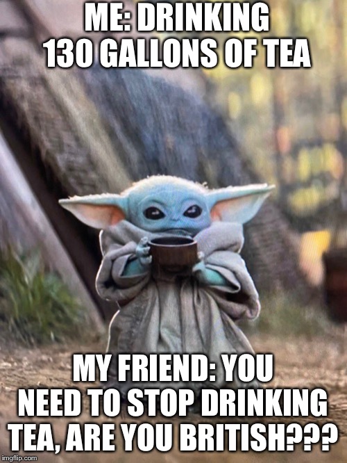 BABY YODA TEA | ME: DRINKING 130 GALLONS OF TEA; MY FRIEND: YOU NEED TO STOP DRINKING TEA, ARE YOU BRITISH??? | image tagged in baby yoda tea | made w/ Imgflip meme maker