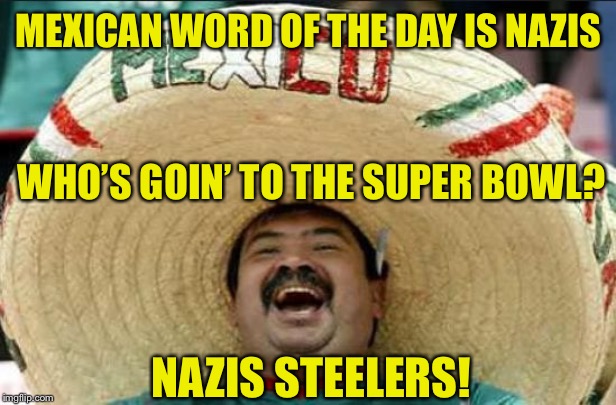 Mexican Vocabulary | MEXICAN WORD OF THE DAY IS NAZIS; WHO’S GOIN’ TO THE SUPER BOWL? NAZIS STEELERS! | image tagged in mexican word of the day,super bowl,steelers,nazi | made w/ Imgflip meme maker
